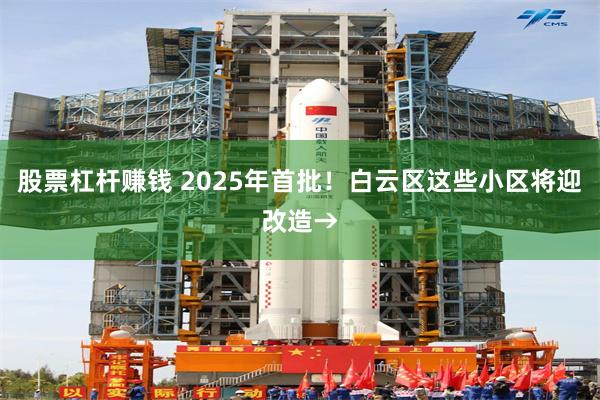 股票杠杆赚钱 2025年首批！白云区这些小区将迎改造→