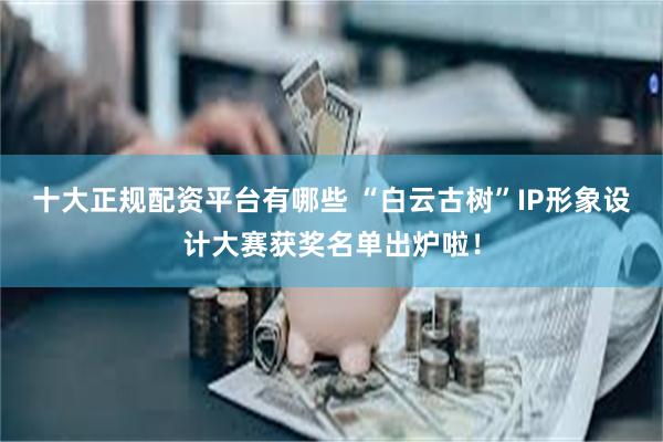 十大正规配资平台有哪些 “白云古树”IP形象设计大赛获奖名单出炉啦！