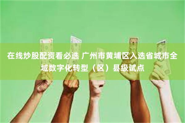 在线炒股配资看必选 广州市黄埔区入选省城市全域数字化转型（区）县级试点