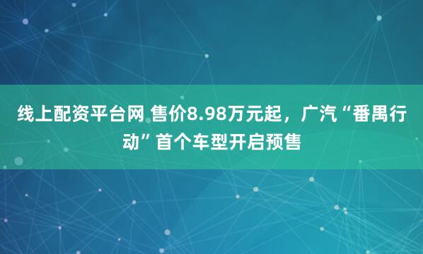 线上配资平台网 售价8.98万元起，广汽“番禺行动”首个车型开启预售