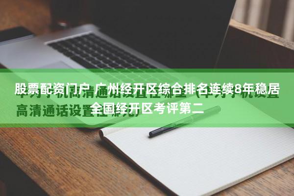 股票配资门户 广州经开区综合排名连续8年稳居全国经开区考评第二