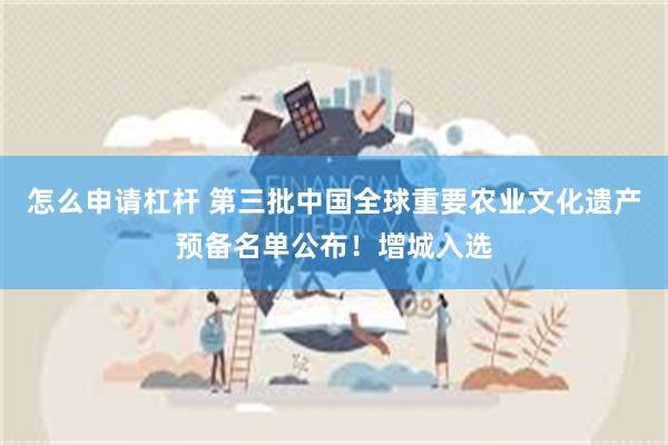 怎么申请杠杆 第三批中国全球重要农业文化遗产预备名单公布！增城入选