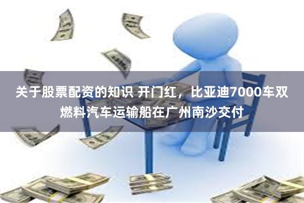 关于股票配资的知识 开门红，比亚迪7000车双燃料汽车运输船在广州南沙交付