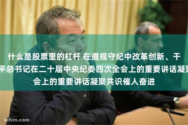 什么是股票里的杠杆 在遵规守纪中改革创新、干事创业——习近平总书记在二十届中央纪委四次全会上的重要讲话凝聚共识催人奋进