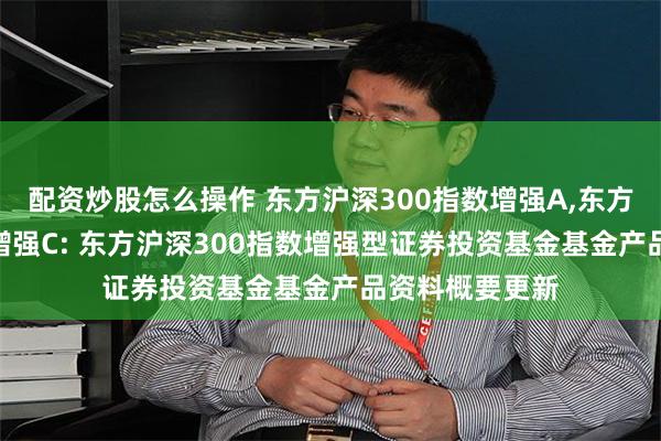 配资炒股怎么操作 东方沪深300指数增强A,东方沪深300指数增强C: 东方沪深300指数增强型证券投资基金基金产品资料概要更新