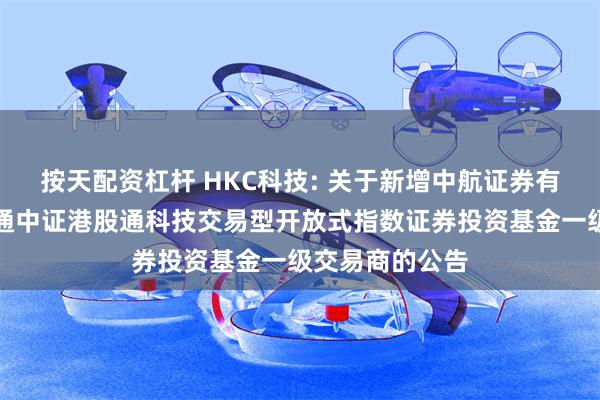 按天配资杠杆 HKC科技: 关于新增中航证券有限公司为海富通中证港股通科技交易型开放式指数证券投资基金一级交易商的公告