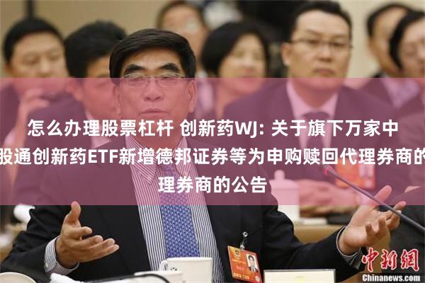 怎么办理股票杠杆 创新药WJ: 关于旗下万家中证港股通创新药ETF新增德邦证券等为申购赎回代理券商的公告