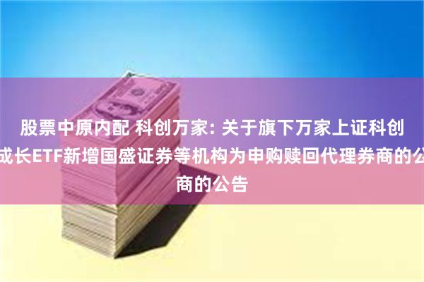 股票中原内配 科创万家: 关于旗下万家上证科创板成长ETF新增国盛证券等机构为申购赎回代理券商的公告