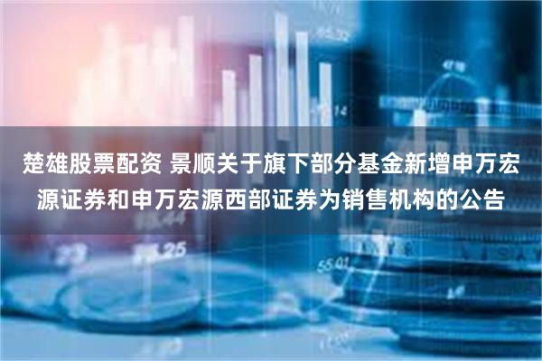 楚雄股票配资 景顺关于旗下部分基金新增申万宏源证券和申万宏源西部证券为销售机构的公告