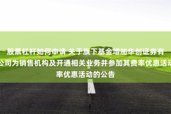 股票杠杆如何申请 关于旗下基金增加华创证券有限责任公司为销售机构及开通相关业务并参加其费率优惠活动的公告