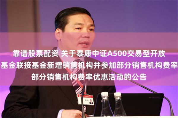 靠谱股票配资 关于泰康中证A500交易型开放式指数证券投资基金联接基金新增销售机构并参加部分销售机构费率优惠活动的公告