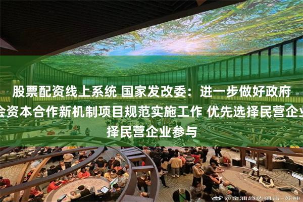 股票配资线上系统 国家发改委：进一步做好政府和社会资本合作新机制项目规范实施工作 优先选择民营企业参与