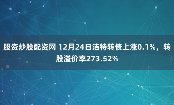 股资炒股配资网 12月24日洁特转债上涨0.1%，转股溢价率273.52%