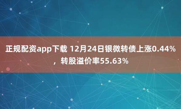 正规配资app下载 12月24日银微转债上涨0.44%，转股溢价率55.63%