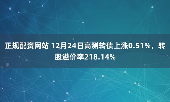 正规配资网站 12月24日高测转债上涨0.51%，转股溢价率218.14%