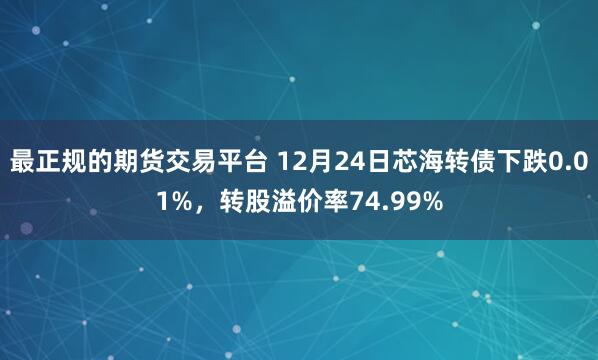 最正规的期货交易平台 12月24日芯海转债下跌0.01%，转股溢价率74.99%