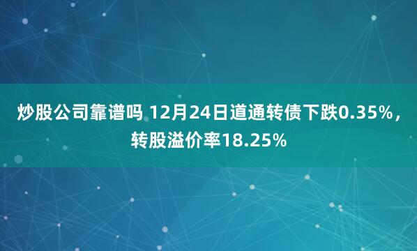 炒股公司靠谱吗 12月24日道通转债下跌0.35%，转股溢价率18.25%