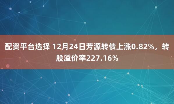 配资平台选择 12月24日芳源转债上涨0.82%，转股溢价率227.16%