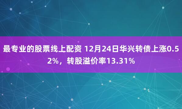 最专业的股票线上配资 12月24日华兴转债上涨0.52%，转股溢价率13.31%