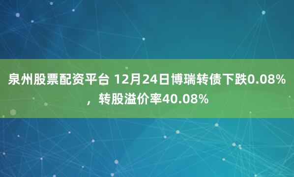 泉州股票配资平台 12月24日博瑞转债下跌0.08%，转股溢价率40.08%