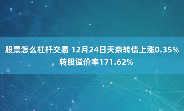 股票怎么杠杆交易 12月24日天奈转债上涨0.35%，转股溢价率171.62%