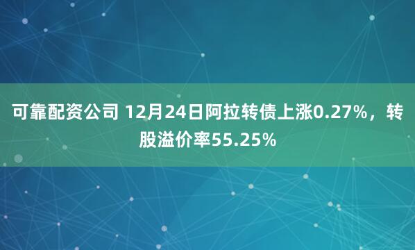 可靠配资公司 12月24日阿拉转债上涨0.27%，转股溢价率55.25%