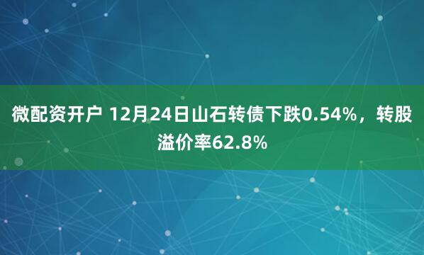 微配资开户 12月24日山石转债下跌0.54%，转股溢价率62.8%