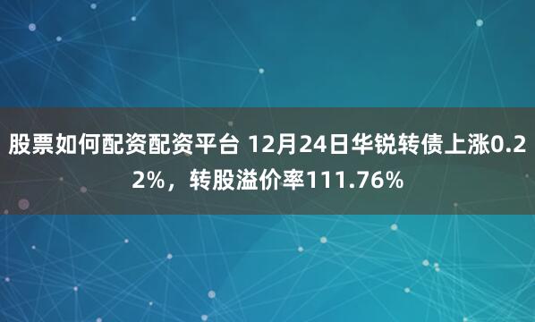 股票如何配资配资平台 12月24日华锐转债上涨0.22%，转股溢价率111.76%