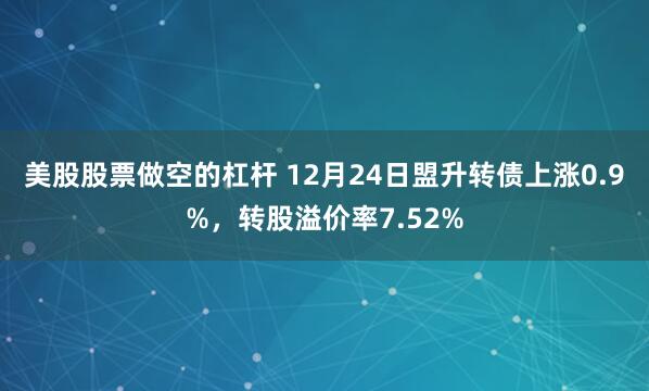 美股股票做空的杠杆 12月24日盟升转债上涨0.9%，转股溢价率7.52%