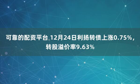 可靠的配资平台 12月24日利扬转债上涨0.75%，转股溢价率9.63%