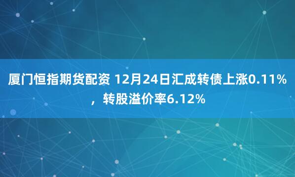 厦门恒指期货配资 12月24日汇成转债上涨0.11%，转股溢价率6.12%