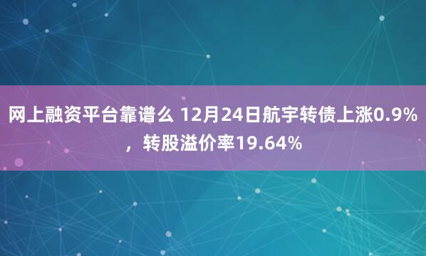 网上融资平台靠谱么 12月24日航宇转债上涨0.9%，转股溢价率19.64%