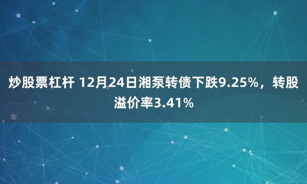 炒股票杠杆 12月24日湘泵转债下跌9.25%，转股溢价率3.41%