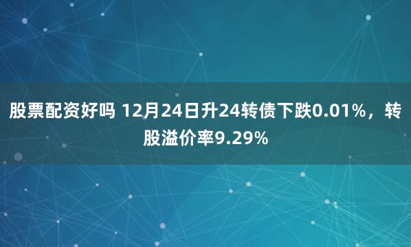 股票配资好吗 12月24日升24转债下跌0.01%，转股溢价率9.29%