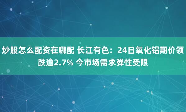 炒股怎么配资在哪配 长江有色：24日氧化铝期价领跌逾2.7% 今市场需求弹性受限