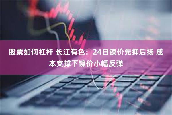 股票如何杠杆 长江有色：24日镍价先抑后扬 成本支撑下镍价小幅反弹