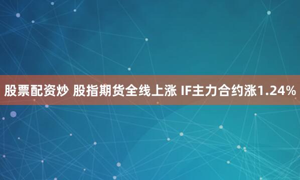 股票配资炒 股指期货全线上涨 IF主力合约涨1.24%