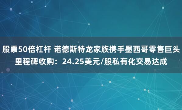 股票50倍杠杆 诺德斯特龙家族携手墨西哥零售巨头里程碑收购：24.25美元/股私有化交易达成