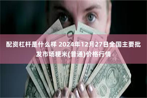 配资杠杆是什么样 2024年12月27日全国主要批发市场粳米(普通)价格行情