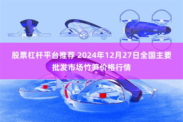 股票杠杆平台推荐 2024年12月27日全国主要批发市场竹笋价格行情