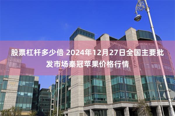 股票杠杆多少倍 2024年12月27日全国主要批发市场秦冠苹果价格行情