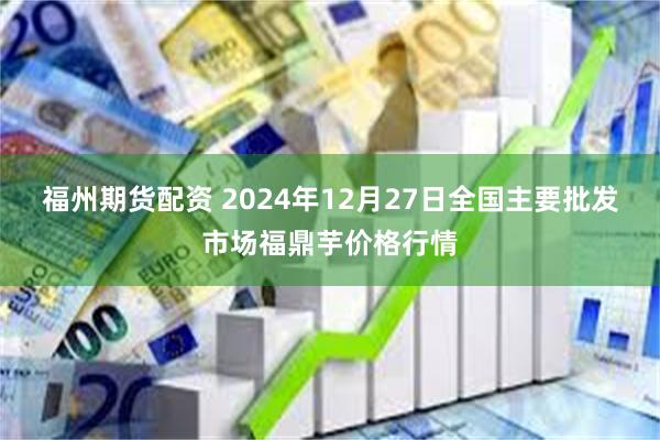 福州期货配资 2024年12月27日全国主要批发市场福鼎芋价格行情