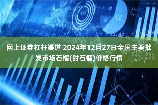 网上证劵杠杆渠道 2024年12月27日全国主要批发市场石榴(甜石榴)价格行情