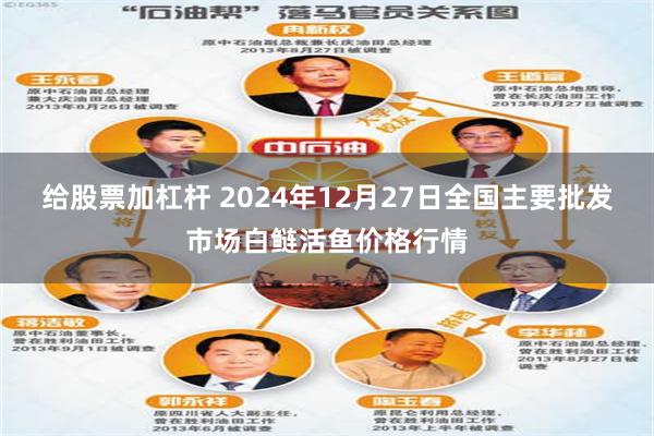 给股票加杠杆 2024年12月27日全国主要批发市场白鲢活鱼价格行情