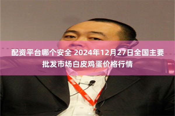 配资平台哪个安全 2024年12月27日全国主要批发市场白皮鸡蛋价格行情