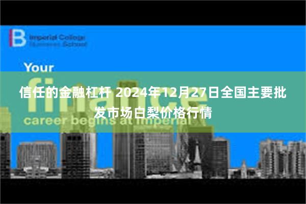 信任的金融杠杆 2024年12月27日全国主要批发市场白梨价格行情