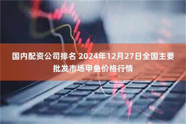 国内配资公司排名 2024年12月27日全国主要批发市场甲鱼价格行情