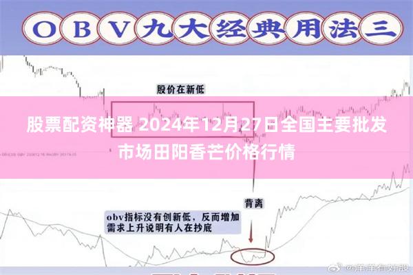 股票配资神器 2024年12月27日全国主要批发市场田阳香芒价格行情