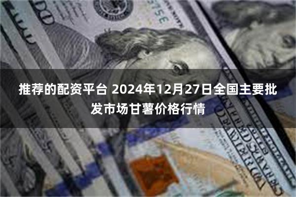 推荐的配资平台 2024年12月27日全国主要批发市场甘薯价格行情