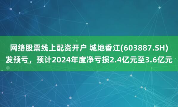 网络股票线上配资开户 城地香江(603887.SH)发预亏，预计2024年度净亏损2.4亿元至3.6亿元